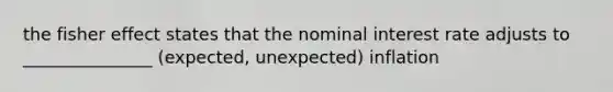 the fisher effect states that the nominal interest rate adjusts to _______________ (expected, unexpected) inflation