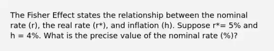 The Fisher Effect states the relationship between the nominal rate (r), the real rate (r*), and inflation (h). Suppose r*= 5% and h = 4%. What is the precise value of the nominal rate (%)?