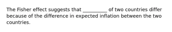 The Fisher effect suggests that __________ of two countries differ because of the difference in expected inflation between the two countries.