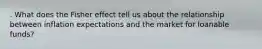 . What does the Fisher effect tell us about the relationship between inflation expectations and the market for loanable funds?