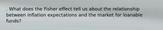. What does the Fisher effect tell us about the relationship between inflation expectations and the market for loanable funds?