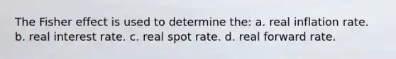 The Fisher effect is used to determine the: a. real inflation rate. b. real interest rate. c. real spot rate. d. real forward rate.