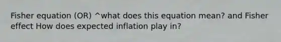 Fisher equation (OR) ^what does this equation mean? and Fisher effect How does expected inflation play in?