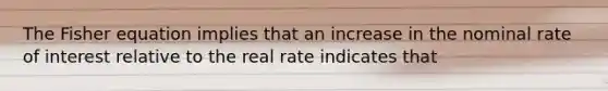 The Fisher equation implies that an increase in the nominal rate of interest relative to the real rate indicates that