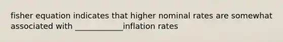 fisher equation indicates that higher nominal rates are somewhat associated with ____________inflation rates