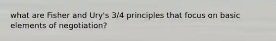 what are Fisher and Ury's 3/4 principles that focus on basic elements of negotiation?