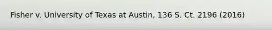 Fisher v. University of Texas at Austin, 136 S. Ct. 2196 (2016)