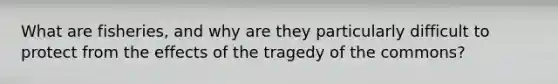 What are fisheries, and why are they particularly difficult to protect from the effects of the tragedy of the commons?