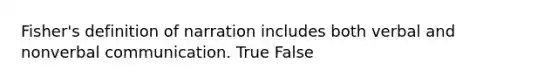 Fisher's definition of narration includes both verbal and nonverbal communication. True False