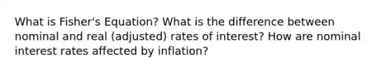 What is Fisher's Equation? What is the difference between nominal and real (adjusted) rates of interest? How are nominal interest rates affected by inflation?