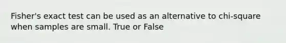 Fisher's exact test can be used as an alternative to chi-square when samples are small. True or False