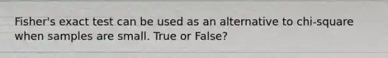 Fisher's exact test can be used as an alternative to chi-square when samples are small. True or False?