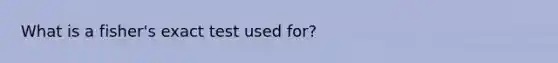 What is a fisher's exact test used for?