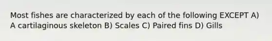 Most fishes are characterized by each of the following EXCEPT A) A cartilaginous skeleton B) Scales C) Paired fins D) Gills