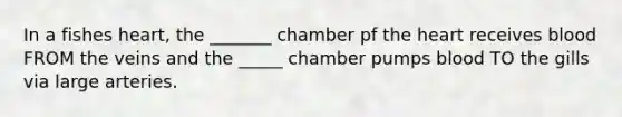 In a fishes heart, the _______ chamber pf the heart receives blood FROM the veins and the _____ chamber pumps blood TO the gills via large arteries.