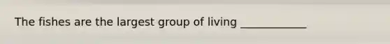 The fishes are the largest group of living ____________