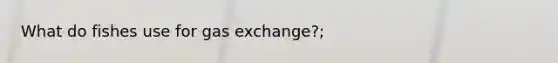 What do fishes use for gas exchange?;