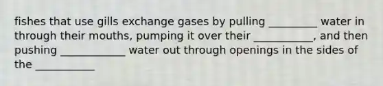 fishes that use gills exchange gases by pulling _________ water in through their mouths, pumping it over their ___________, and then pushing ____________ water out through openings in the sides of the ___________