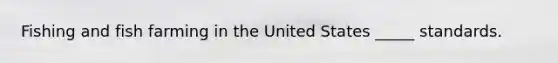 Fishing and fish farming in the United States _____ standards.