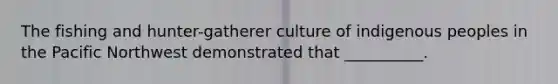 The fishing and hunter-gatherer culture of indigenous peoples in the Pacific Northwest demonstrated that __________.