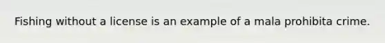 Fishing without a license is an example of a mala prohibita crime.