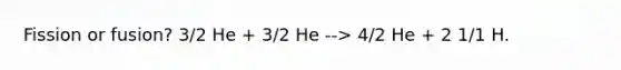 Fission or fusion? 3/2 He + 3/2 He --> 4/2 He + 2 1/1 H.