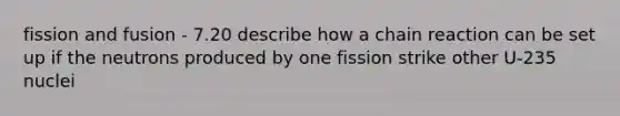 fission and fusion - 7.20 describe how a chain reaction can be set up if the neutrons produced by one fission strike other U-235 nuclei