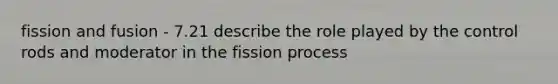 fission and fusion - 7.21 describe the role played by the control rods and moderator in the fission process