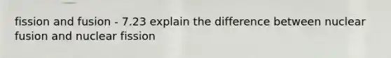 fission and fusion - 7.23 explain the difference between nuclear fusion and nuclear fission