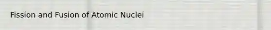 Fission and Fusion of Atomic Nuclei