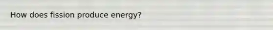 How does fission produce energy?