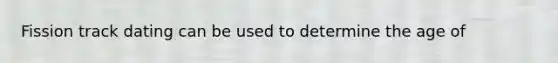 Fission track dating can be used to determine the age of