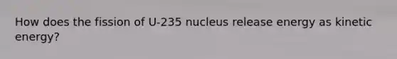 How does the fission of U-235 nucleus release energy as kinetic energy?