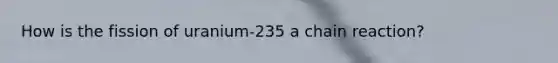 How is the fission of uranium-235 a chain reaction?