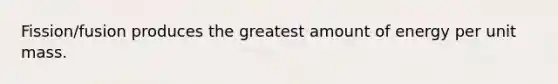 Fission/fusion produces the greatest amount of energy per unit mass.