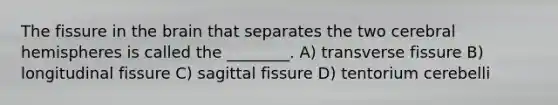 The fissure in the brain that separates the two cerebral hemispheres is called the ________. A) transverse fissure B) longitudinal fissure C) sagittal fissure D) tentorium cerebelli