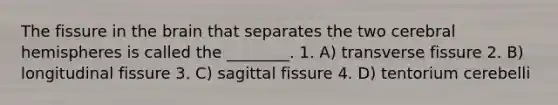 The fissure in <a href='https://www.questionai.com/knowledge/kLMtJeqKp6-the-brain' class='anchor-knowledge'>the brain</a> that separates the two cerebral hemispheres is called the ________. 1. A) transverse fissure 2. B) longitudinal fissure 3. C) sagittal fissure 4. D) tentorium cerebelli