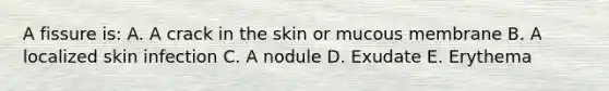 A fissure is: A. A crack in the skin or mucous membrane B. A localized skin infection C. A nodule D. Exudate E. Erythema