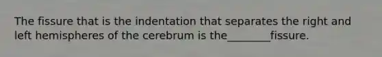 The fissure that is the indentation that separates the right and left hemispheres of the cerebrum is the________fissure.