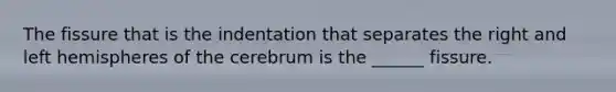 The fissure that is the indentation that separates the right and left hemispheres of the cerebrum is the ______ fissure.