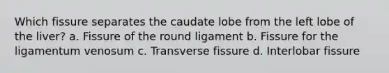 Which fissure separates the caudate lobe from the left lobe of the liver? a. Fissure of the round ligament b. Fissure for the ligamentum venosum c. Transverse fissure d. Interlobar fissure