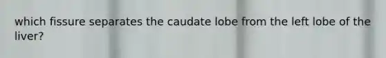 which fissure separates the caudate lobe from the left lobe of the liver?