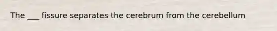 The ___ fissure separates the cerebrum from the cerebellum