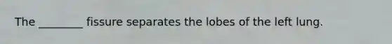 The ________ fissure separates the lobes of the left lung.
