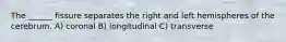 The ______ fissure separates the right and left hemispheres of the cerebrum. A) coronal B) longitudinal C) transverse