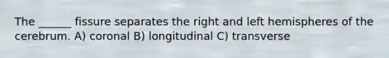 The ______ fissure separates the right and left hemispheres of the cerebrum. A) coronal B) longitudinal C) transverse