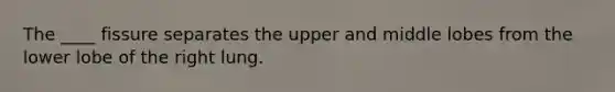 The ____ fissure separates the upper and middle lobes from the lower lobe of the right lung.