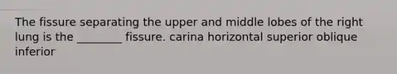 The fissure separating the upper and middle lobes of the right lung is the ________ fissure. carina horizontal superior oblique inferior