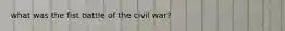 what was the fist battle of the civil war?