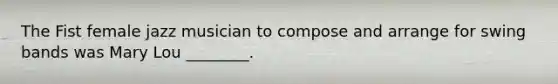 The Fist female jazz musician to compose and arrange for swing bands was Mary Lou ________.